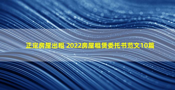 正定房屋出租 2022房屋租赁委托书范文10篇